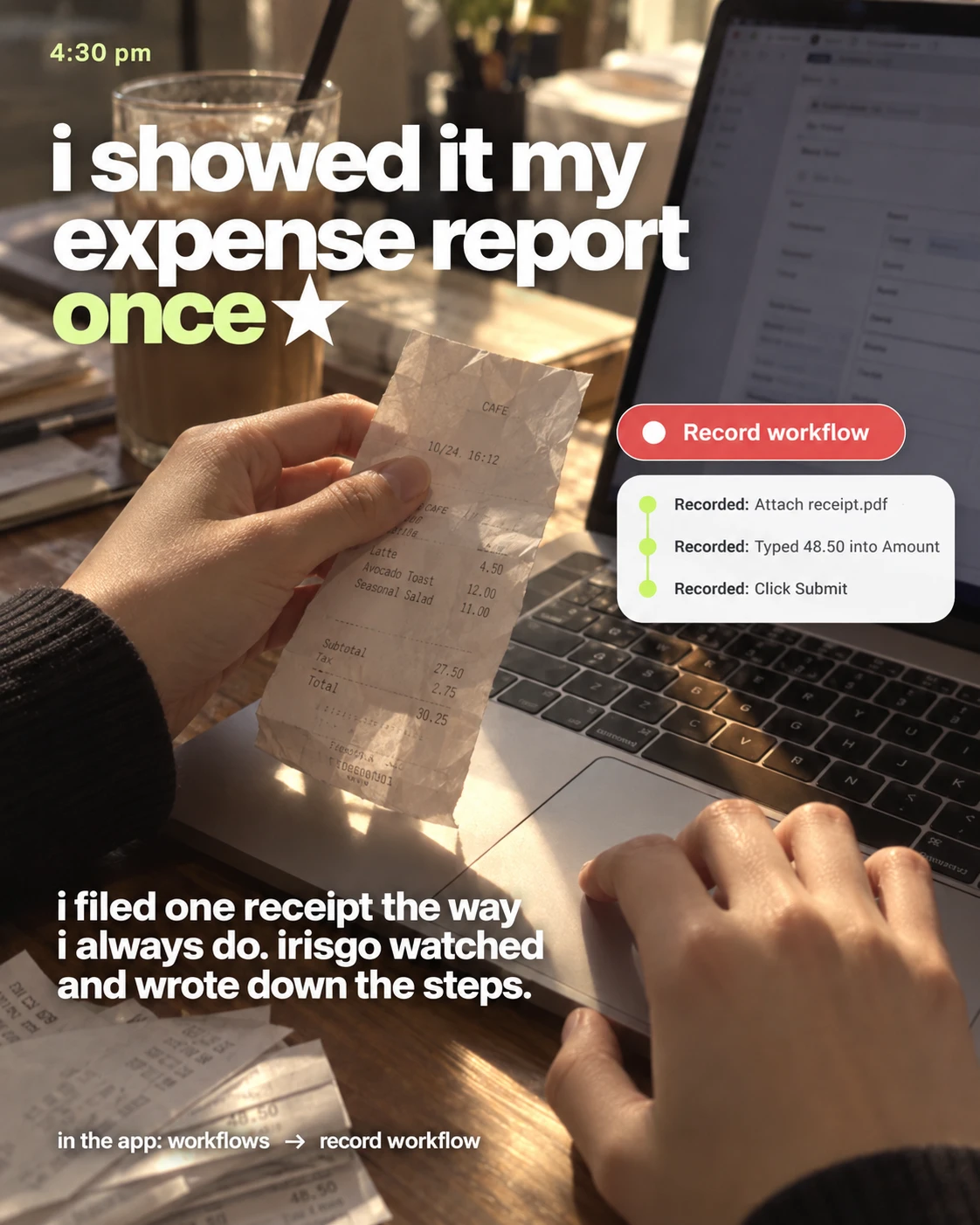 4:30 pm, holding a receipt over the laptop. I showed it my expense report once. Record workflow, then a log: attach receipt.pdf, type the amount, click Submit. I filed one receipt the way I always do; IrisGo watched and wrote down the steps. In the app: Workflows, Record workflow.