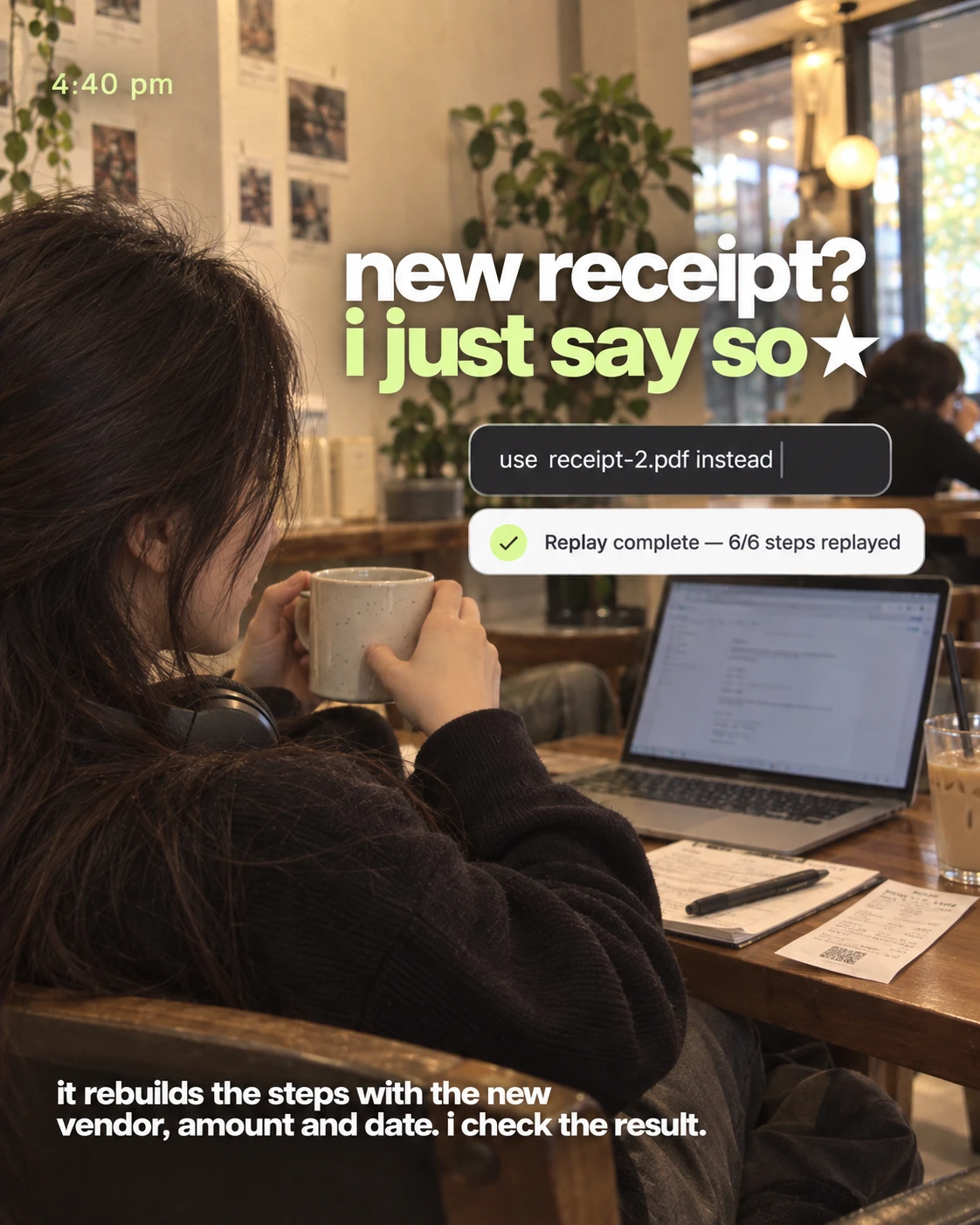 4:40 pm, a mug in hand in a café. New receipt? I just say so. A message reads: use receipt-2.pdf instead. Replay complete, 6 of 6 steps replayed. It rebuilds the steps with the new vendor, amount and date; I check the result.